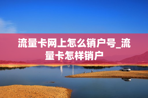 流量卡网上怎么销户号_流量卡怎样销户