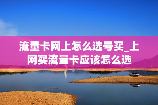 流量卡网上怎么选号买_上网买流量卡应该怎么选