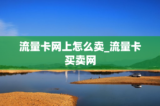 流量卡网上怎么卖_流量卡买卖网