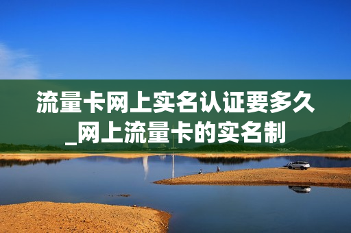 流量卡网上实名认证要多久_网上流量卡的实名制