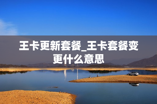 王卡更新套餐_王卡套餐变更什么意思