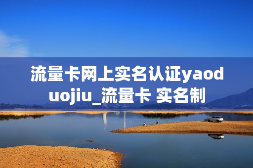 流量卡网上实名认证yaoduojiu_流量卡 实名制