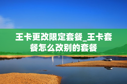 王卡更改限定套餐_王卡套餐怎么改别的套餐