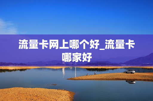 流量卡网上哪个好_流量卡哪家好