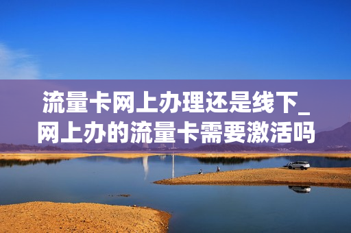 流量卡网上办理还是线下_网上办的流量卡需要激活吗