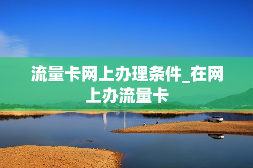 流量卡网上办理条件_在网上办流量卡