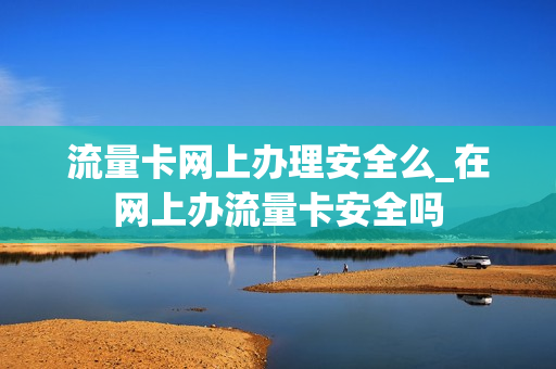 流量卡网上办理安全么_在网上办流量卡安全吗