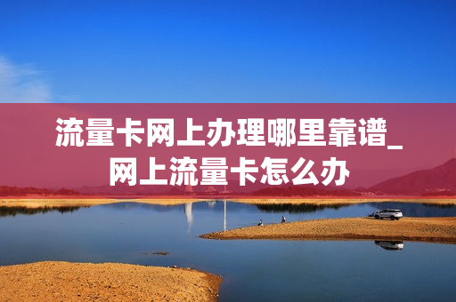 流量卡网上办理哪里靠谱_网上流量卡怎么办