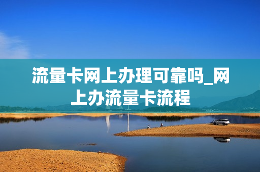 流量卡网上办理可靠吗_网上办流量卡流程