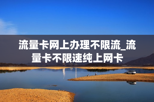 流量卡网上办理不限流_流量卡不限速纯上网卡