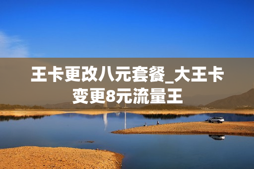 王卡更改八元套餐_大王卡变更8元流量王