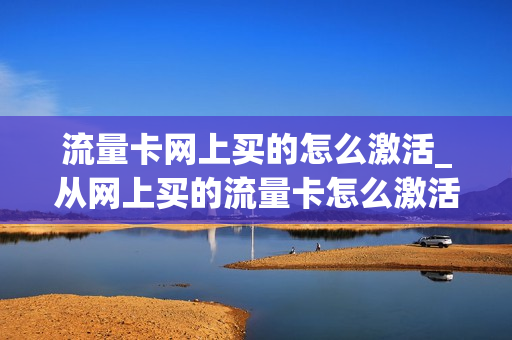 流量卡网上买的怎么激活_从网上买的流量卡怎么激活