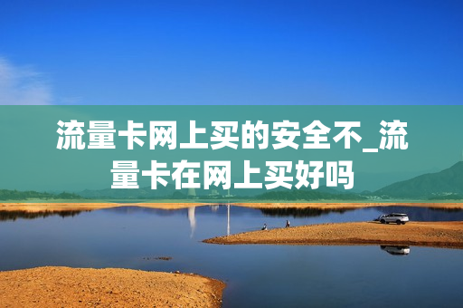 流量卡网上买的安全不_流量卡在网上买好吗