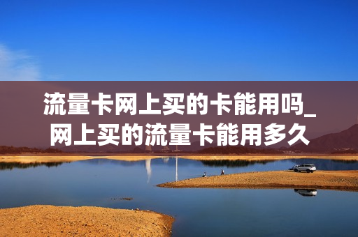 流量卡网上买的卡能用吗_网上买的流量卡能用多久