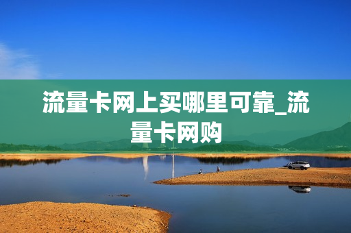 流量卡网上买哪里可靠_流量卡网购