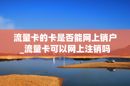 流量卡的卡是否能网上销户_流量卡可以网上注销吗