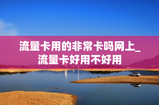 流量卡用的非常卡吗网上_流量卡好用不好用