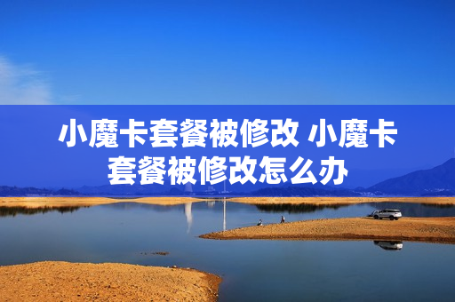 小魔卡套餐被修改 小魔卡套餐被修改怎么办
