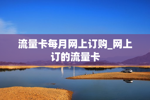 流量卡每月网上订购_网上订的流量卡