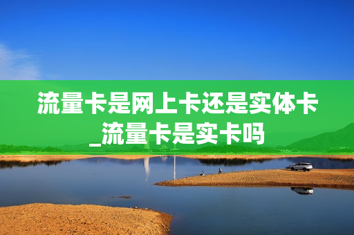 流量卡是网上卡还是实体卡_流量卡是实卡吗