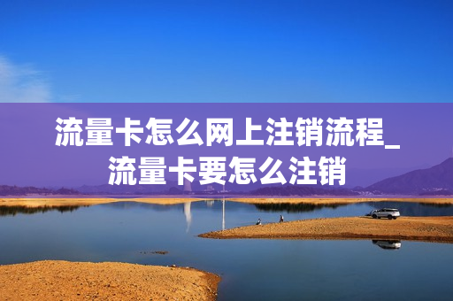 流量卡怎么网上注销流程_流量卡要怎么注销