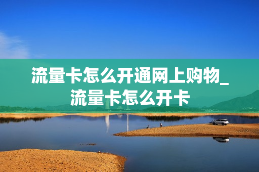 流量卡怎么开通网上购物_流量卡怎么开卡