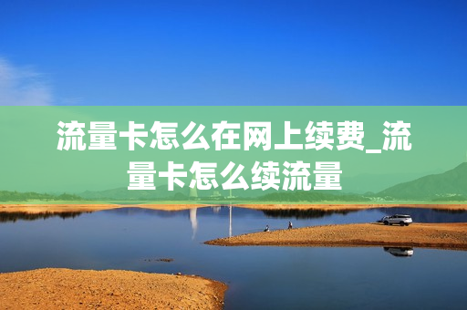 流量卡怎么在网上续费_流量卡怎么续流量