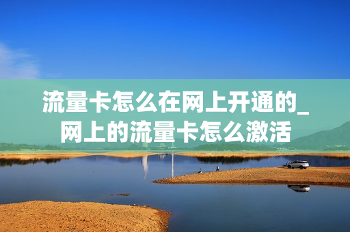 流量卡怎么在网上开通的_网上的流量卡怎么激活