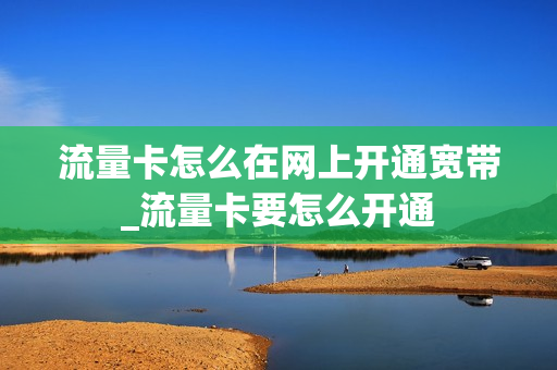 流量卡怎么在网上开通宽带_流量卡要怎么开通