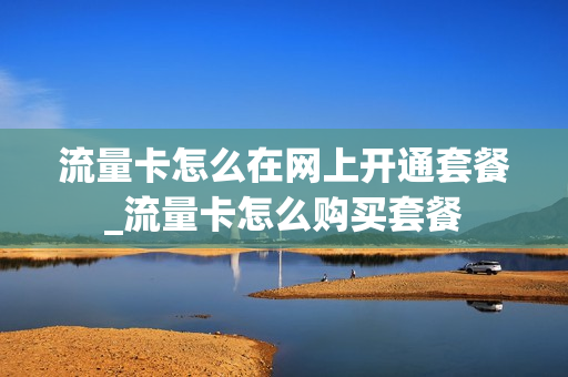 流量卡怎么在网上开通套餐_流量卡怎么购买套餐