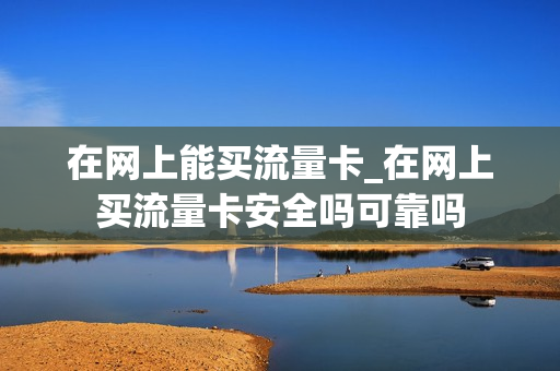 在网上能买流量卡_在网上买流量卡安全吗可靠吗