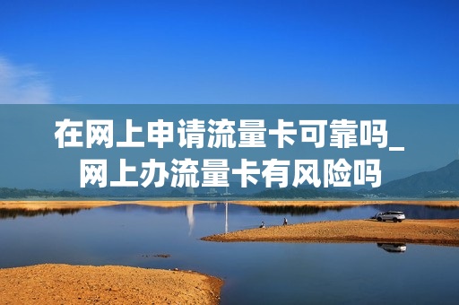 在网上申请流量卡可靠吗_网上办流量卡有风险吗
