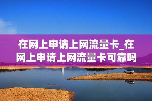 在网上申请上网流量卡_在网上申请上网流量卡可靠吗