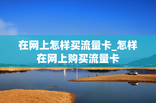 在网上怎样买流量卡_怎样在网上购买流量卡