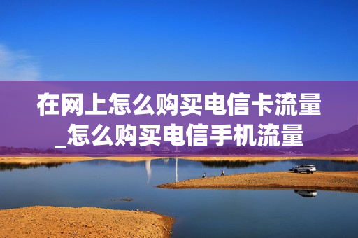 在网上怎么购买电信卡流量_怎么购买电信手机流量