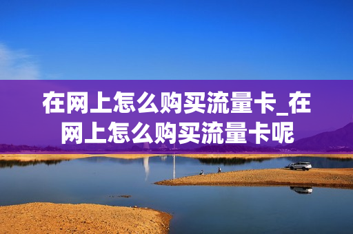 在网上怎么购买流量卡_在网上怎么购买流量卡呢