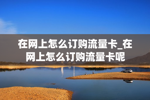 在网上怎么订购流量卡_在网上怎么订购流量卡呢