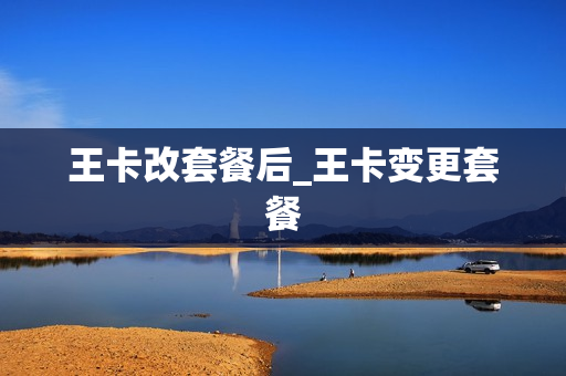 王卡改套餐后_王卡变更套餐