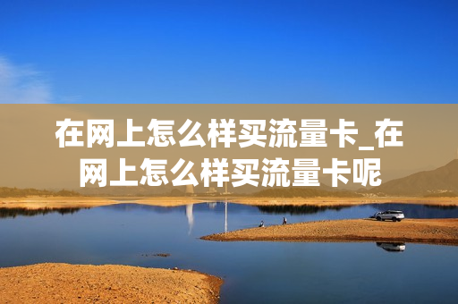 在网上怎么样买流量卡_在网上怎么样买流量卡呢