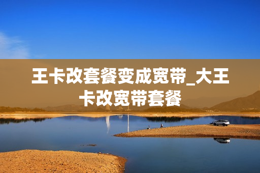 王卡改套餐变成宽带_大王卡改宽带套餐