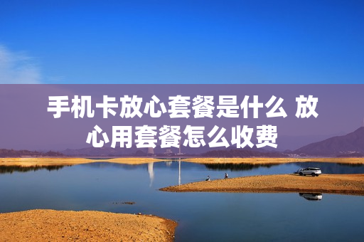 手机卡放心套餐是什么 放心用套餐怎么收费