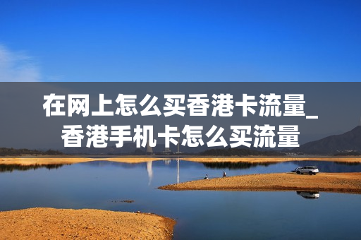 在网上怎么买香港卡流量_香港手机卡怎么买流量