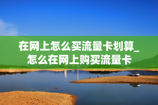 在网上怎么买流量卡划算_怎么在网上购买流量卡