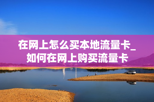 在网上怎么买本地流量卡_如何在网上购买流量卡