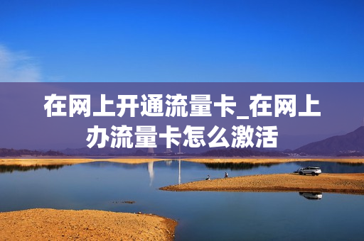 在网上开通流量卡_在网上办流量卡怎么激活