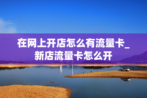 在网上开店怎么有流量卡_新店流量卡怎么开