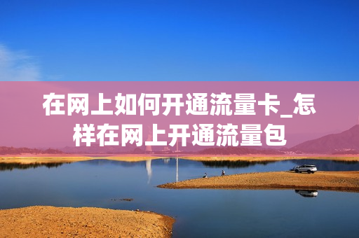在网上如何开通流量卡_怎样在网上开通流量包