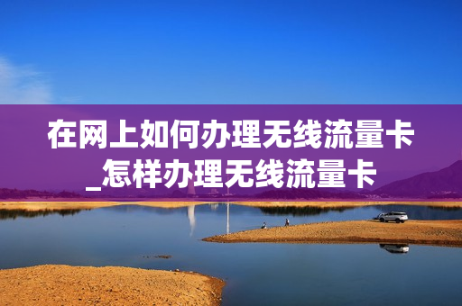 在网上如何办理无线流量卡_怎样办理无线流量卡