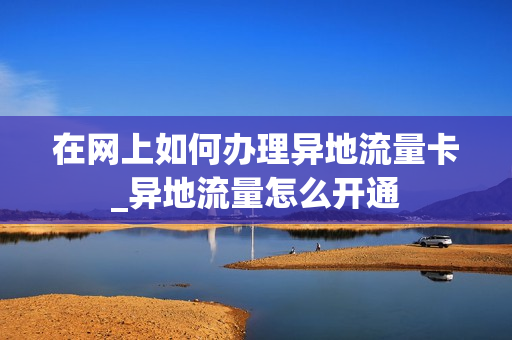 在网上如何办理异地流量卡_异地流量怎么开通