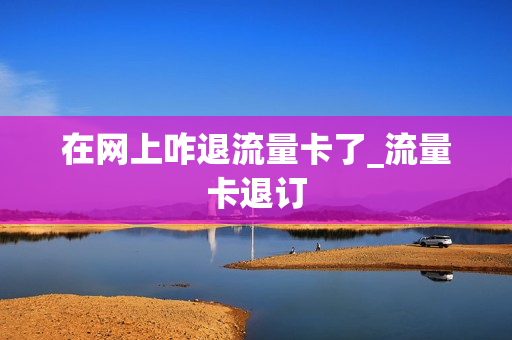 在网上咋退流量卡了_流量卡退订